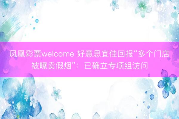 凤凰彩票welcome 好意思宜佳回报“多个门店被曝卖假烟”：已确立专项组访问