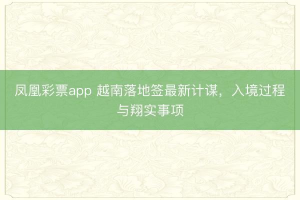 凤凰彩票app 越南落地签最新计谋，入境过程与翔实事项