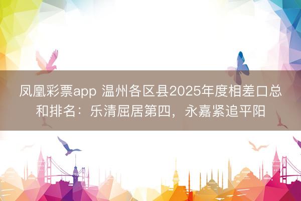 凤凰彩票app 温州各区县2025年度相差口总和排名:乐清屈居第四,永嘉紧追平阳