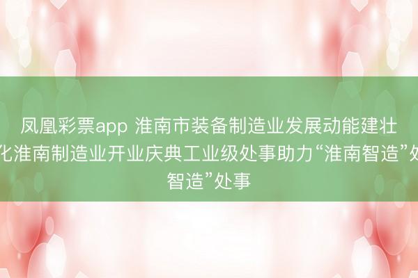 凤凰彩票app 淮南市装备制造业发展动能建壮|强化淮南制造业开业庆典工业级处事助力“淮南智造”处事