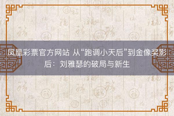 凤凰彩票官方网站 从“跑调小天后”到金像奖影后:刘雅瑟的破局与新生