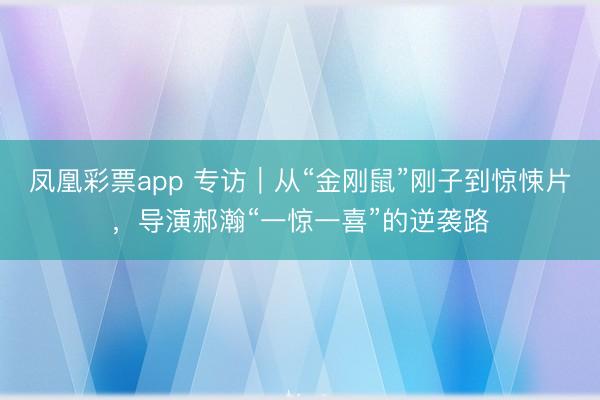 凤凰彩票app 专访｜从“金刚鼠”刚子到惊悚片，导演郝瀚“一惊一喜”的逆袭路