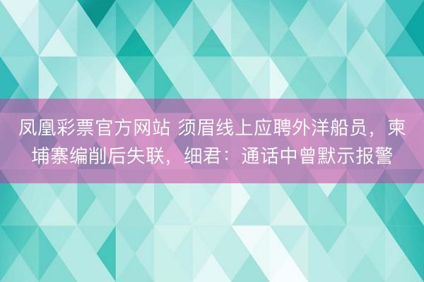 凤凰彩票官方网站 须眉线上应聘外洋船员，柬埔寨编削后失联，细君：通话中曾默示报警