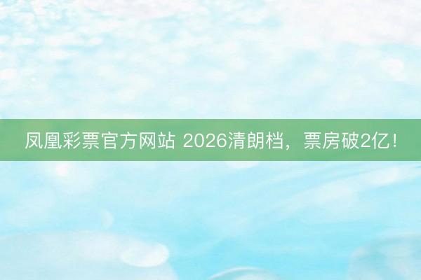 凤凰彩票官方网站 2026清朗档，票房破2亿！
