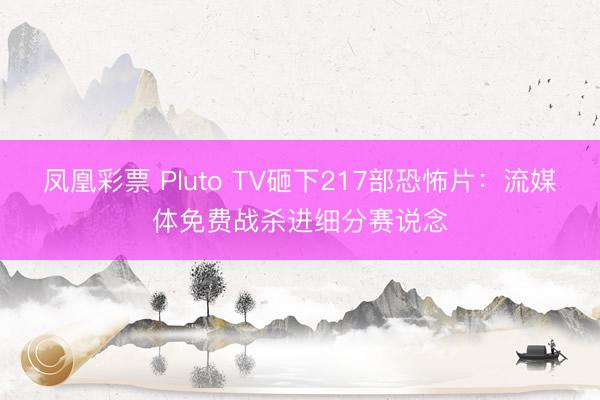 凤凰彩票 Pluto TV砸下217部恐怖片：流媒体免费战杀进细分赛说念