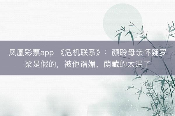 凤凰彩票app 《危机联系》：颜聆母亲怀疑罗梁是假的，被他谮媚，荫藏的太深了