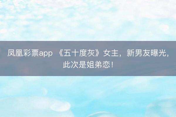 凤凰彩票app 《五十度灰》女主，新男友曝光，此次是姐弟恋！