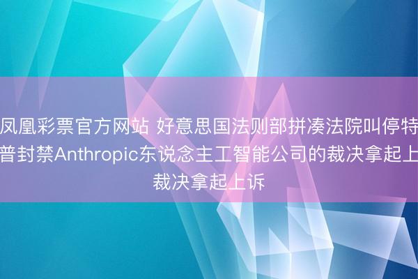 凤凰彩票官方网站 好意思国法则部拼凑法院叫停特朗普封禁Anthropic东说念主工智能公司的裁决拿起上诉