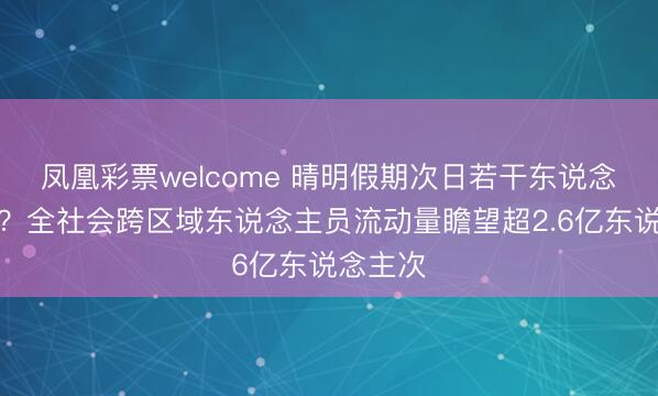 凤凰彩票welcome 晴明假期次日若干东说念主出行？全社会跨区域东说念主员流动量瞻望超2.6亿东说念主次