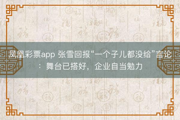 凤凰彩票app 张雪回报“一个子儿都没给”言论：舞台已搭好，企业自当勉力