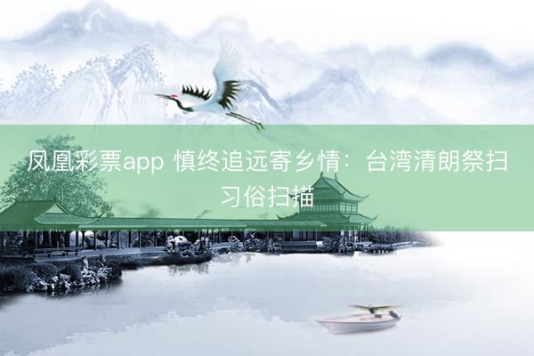 凤凰彩票app 慎终追远寄乡情：台湾清朗祭扫习俗扫描