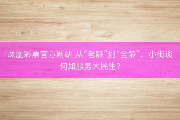凤凰彩票官方网站 从“老龄”到“全龄”，小街谈何如服务大民生？