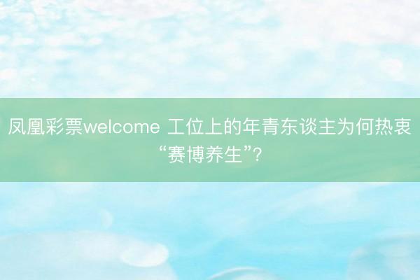 凤凰彩票welcome 工位上的年青东谈主为何热衷“赛博养生”？