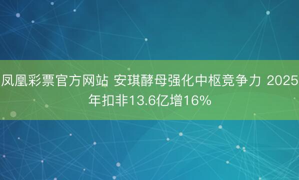 凤凰彩票官方网站 安琪酵母强化中枢竞争力 2025年扣非13.6亿增16%