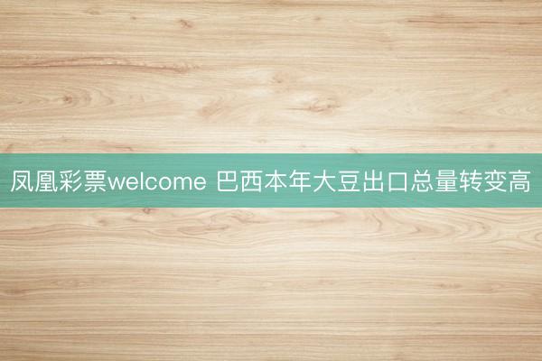 凤凰彩票welcome 巴西本年大豆出口总量转变高