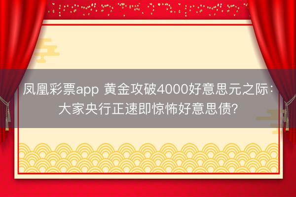 凤凰彩票app 黄金攻破4000好意思元之际:大家央行正速即惊怖好意思债?