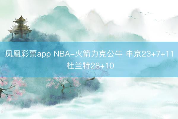 凤凰彩票app NBA-火箭力克公牛 申京23+7+11 杜兰特28+10