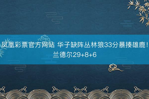 凤凰彩票官方网站 华子缺阵丛林狼33分暴揍雄鹿！兰德尔29+8+6
