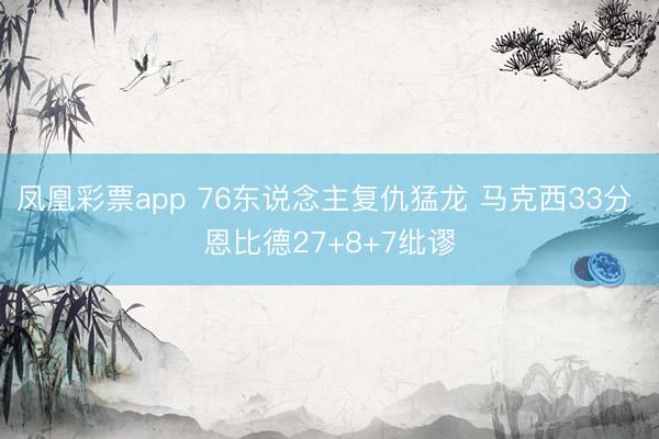凤凰彩票app 76东说念主复仇猛龙 马克西33分 恩比德27+8+7纰谬