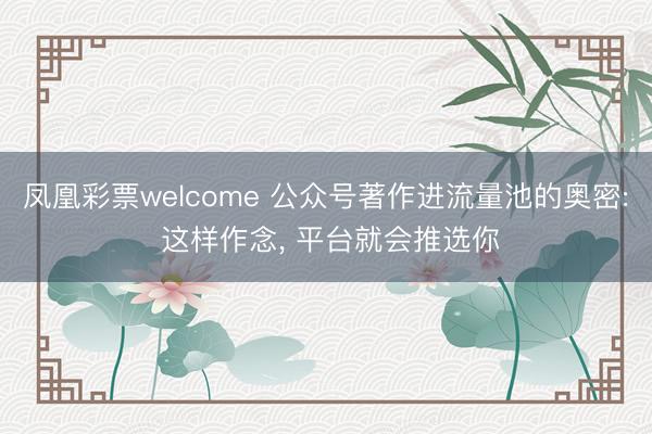 凤凰彩票welcome 公众号著作进流量池的奥密: 这样作念， 平台就会推选你