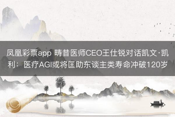 凤凰彩票app 畴昔医师CEO王仕锐对话凯文·凯利:医疗AGI或将匡助东谈主类寿命冲破120岁