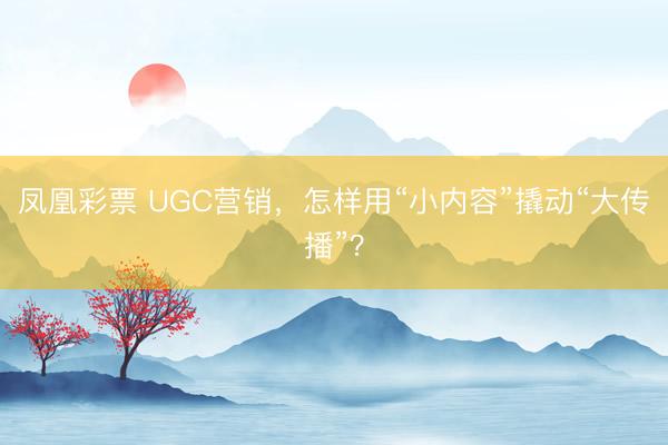 凤凰彩票 UGC营销，怎样用“小内容”撬动“大传播”？
