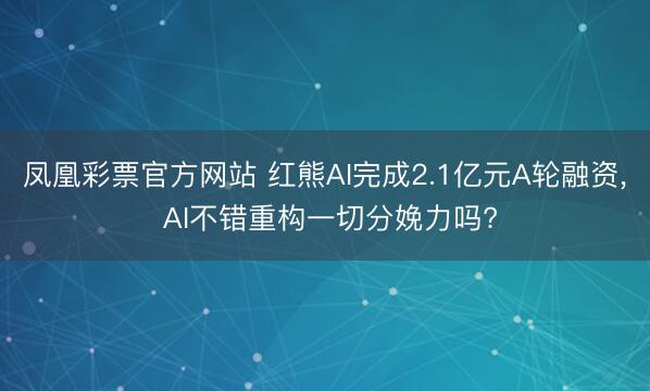凤凰彩票官方网站 红熊AI完成2.1亿元A轮融资, AI不错重构一切分娩力吗?