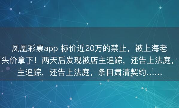 凤凰彩票app 标价近20万的禁止，被上海老汉妻以2.96万元扣头价拿下！两天后发现被店主追踪，还告上法庭，条目肃清契约……