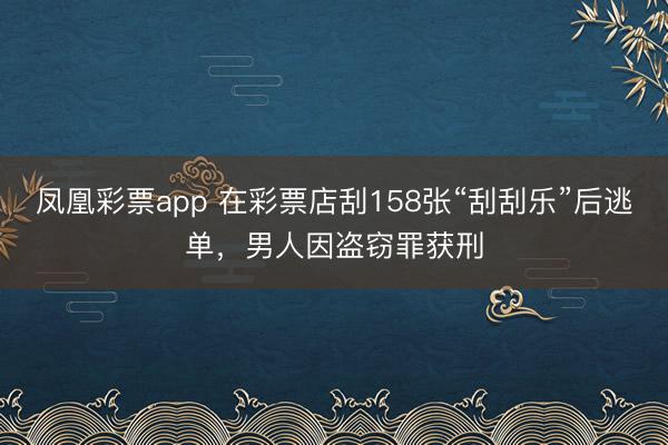 凤凰彩票app 在彩票店刮158张“刮刮乐”后逃单，男人因盗窃罪获刑