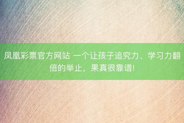 凤凰彩票官方网站 一个让孩子追究力、学习力翻倍的举止,果真很靠谱!