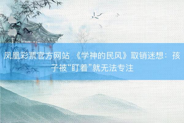 凤凰彩票官方网站 《学神的民风》取销迷想：孩子被“盯着”就无法专注