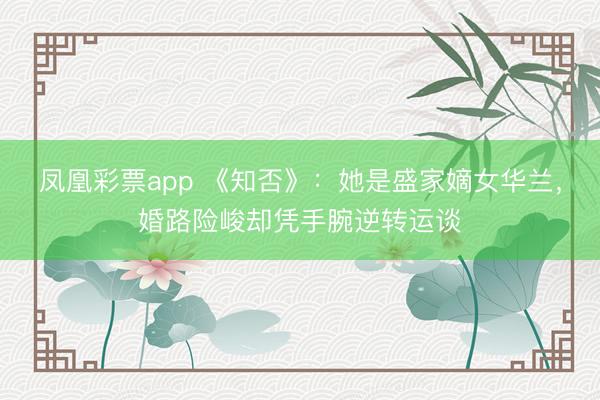 凤凰彩票app 《知否》：她是盛家嫡女华兰，婚路险峻却凭手腕逆转运谈