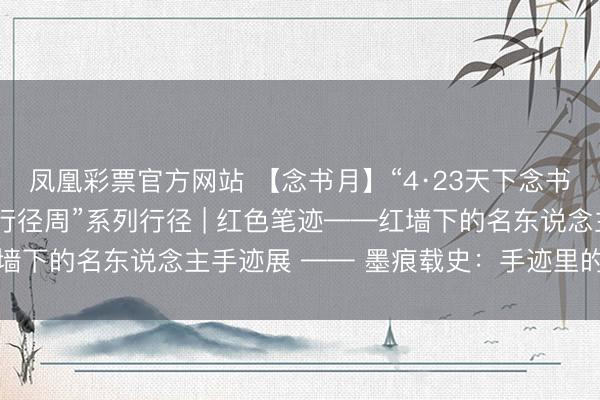 凤凰彩票官方网站 【念书月】“4·23天下念书日”暨首届“全民阅读行径周”系列行径 | 红色笔迹——红墙下的名东说念主手迹展 —— 墨痕载史:手迹里的文心与时期
