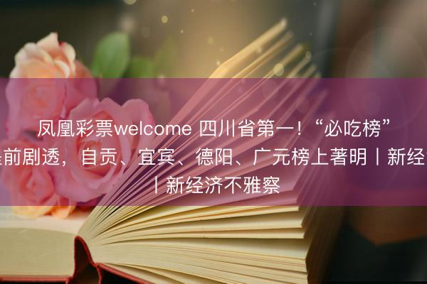 凤凰彩票welcome 四川省第一!“必吃榜”新开城提前剧透,自贡、宜宾、德阳、广元榜上著明丨新经济不雅察
