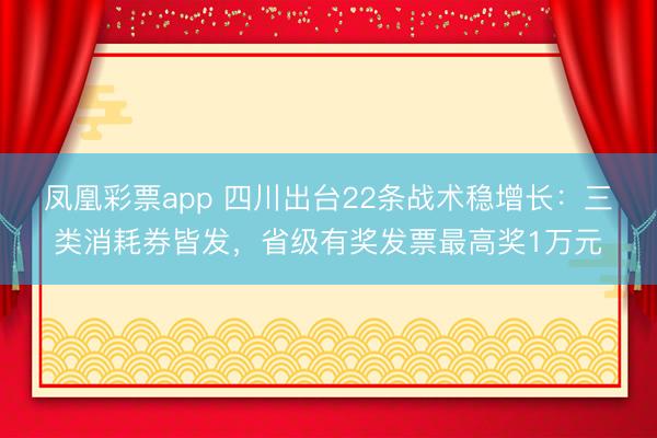 凤凰彩票app 四川出台22条战术稳增长：三类消耗券皆发，省级有奖发票最高奖1万元