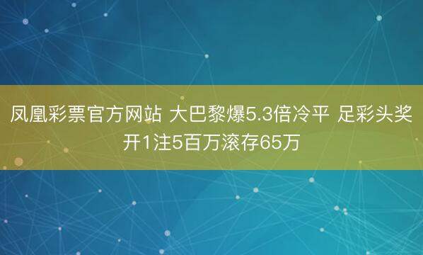 凤凰彩票官方网站 大巴黎爆5.3倍冷平 足彩头奖开1注5百万滚存65万