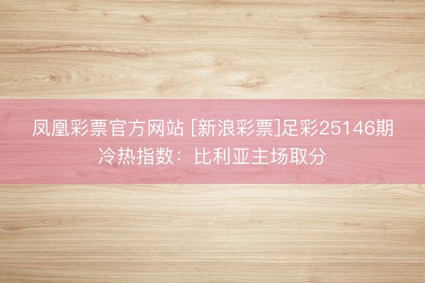 凤凰彩票官方网站 [新浪彩票]足彩25146期冷热指数：比利亚主场取分