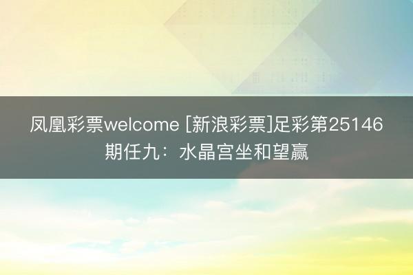 凤凰彩票welcome [新浪彩票]足彩第25146期任九：水晶宫坐和望赢