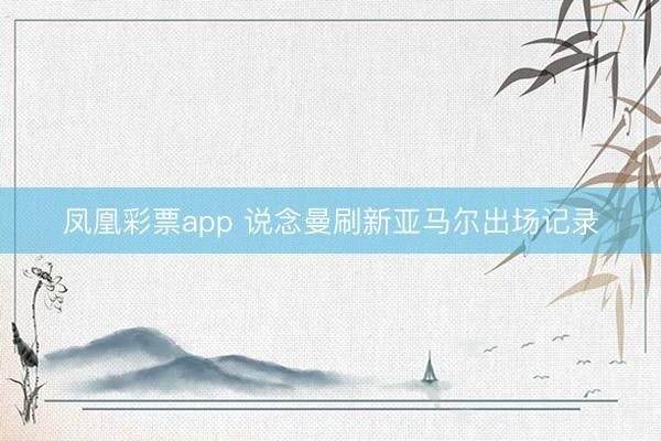 凤凰彩票app 说念曼刷新亚马尔出场记录