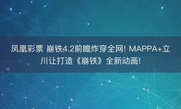 凤凰彩票 崩铁4.2前瞻炸穿全网! MAPPA+立川让打造《崩铁》全新动画!