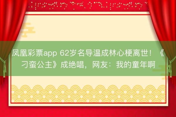 凤凰彩票app 62岁名导温成林心梗离世!《刁蛮公主》成绝唱,网友:我的童年啊