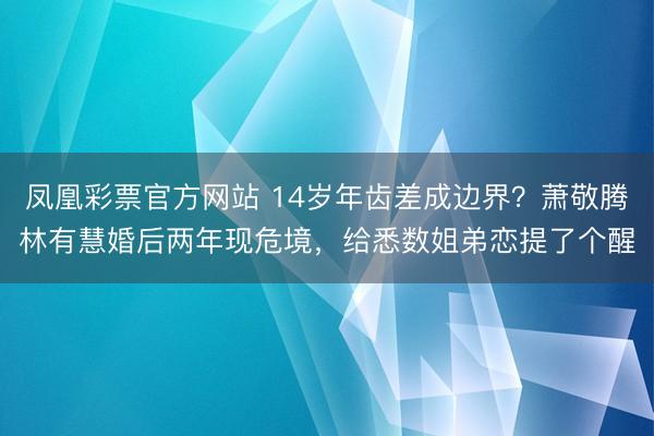 凤凰彩票官方网站 14岁年齿差成边界？萧敬腾林有慧婚后两年现危境，给悉数姐弟恋提了个醒