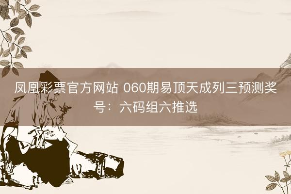 凤凰彩票官方网站 060期易顶天成列三预测奖号：六码组六推选