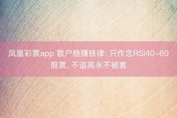 凤凰彩票app 散户稳赚铁律: 只作念RSI40-60股票， 不追高永不被套