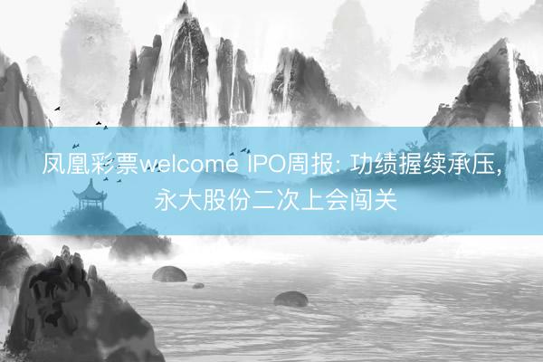 凤凰彩票welcome IPO周报: 功绩握续承压, 永大股份二次上会闯关