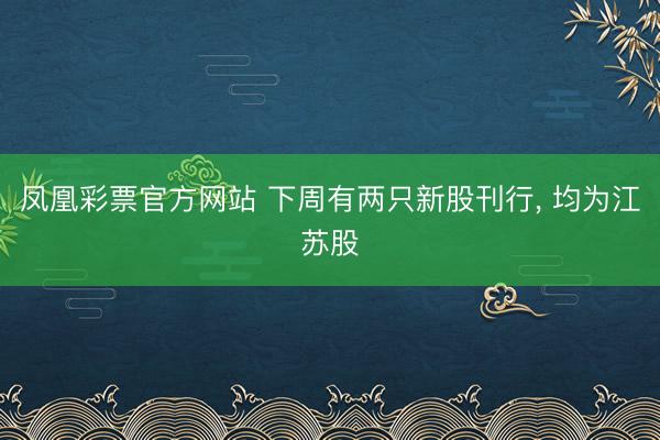 凤凰彩票官方网站 下周有两只新股刊行, 均为江苏股