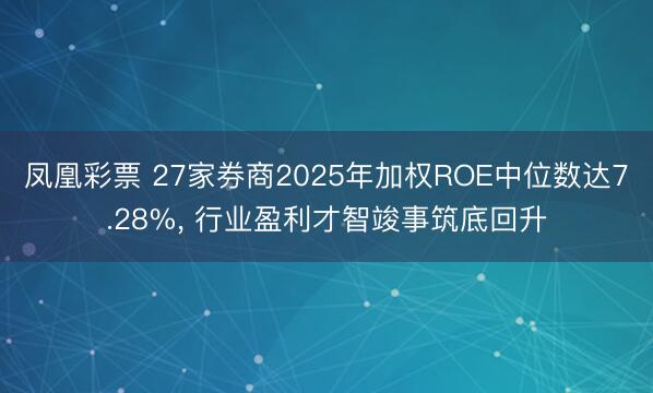 凤凰彩票 27家券商2025年加权ROE中位数达7.28%， 行业盈利才智竣事筑底回升