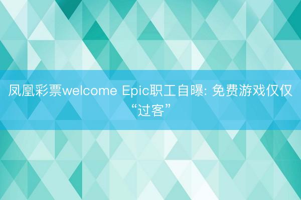凤凰彩票welcome Epic职工自曝: 免费游戏仅仅“过客”