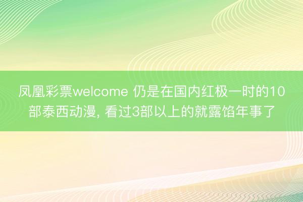 凤凰彩票welcome 仍是在国内红极一时的10部泰西动漫， 看过3部以上的就露馅年事了