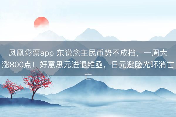 凤凰彩票app 东说念主民币势不成挡,一周大涨800点!好意思元进退维亟,日元避险光环消亡